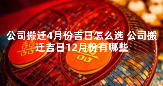 公司搬迁4月份吉日怎么选 公司搬迁吉日12月份有哪些